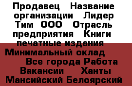 Продавец › Название организации ­ Лидер Тим, ООО › Отрасль предприятия ­ Книги, печатные издания › Минимальный оклад ­ 13 500 - Все города Работа » Вакансии   . Ханты-Мансийский,Белоярский г.